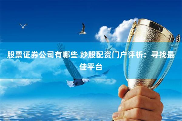 股票证券公司有哪些 炒股配资门户评析：寻找最佳平台