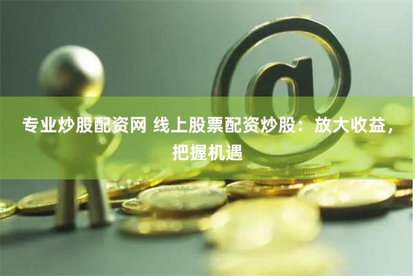 专业炒股配资网 线上股票配资炒股：放大收益，把握机遇