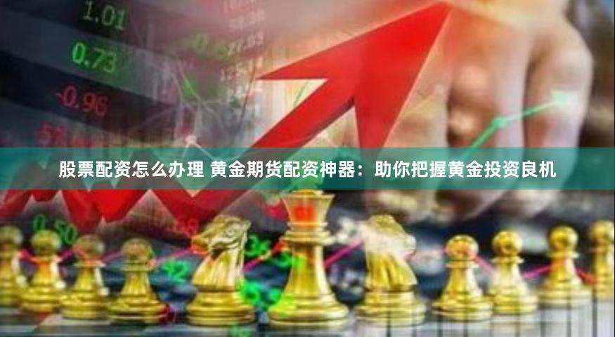 股票配资怎么办理 黄金期货配资神器：助你把握黄金投资良机