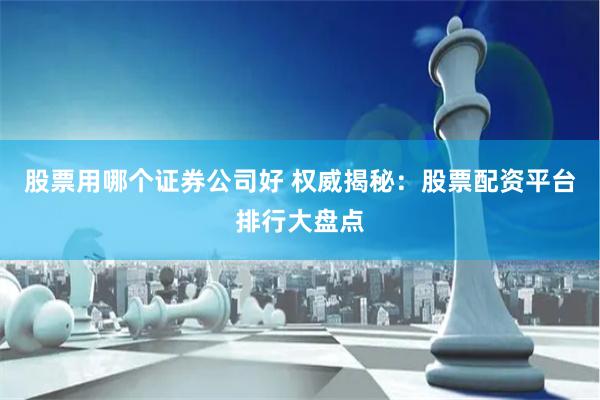 股票用哪个证券公司好 权威揭秘：股票配资平台排行大盘点