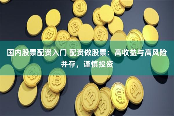 国内股票配资入门 配资做股票：高收益与高风险并存，谨慎投资