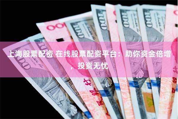 上海股票配资 在线股票配资平台：助你资金倍增，投资无忧