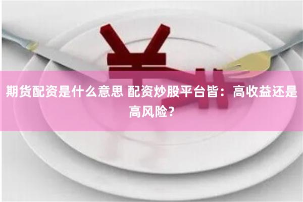 期货配资是什么意思 配资炒股平台皆：高收益还是高风险？