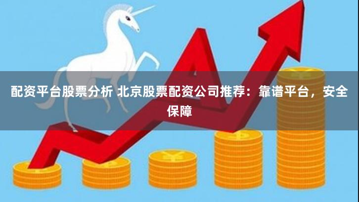 配资平台股票分析 北京股票配资公司推荐：靠谱平台，安全保障