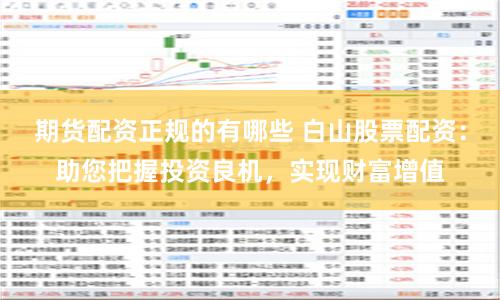 期货配资正规的有哪些 白山股票配资：助您把握投资良机，实现财富增值