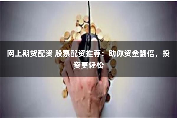 网上期货配资 股票配资推荐：助你资金翻倍，投资更轻松