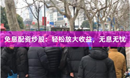 免息配资炒股：轻松放大收益，无息无忧