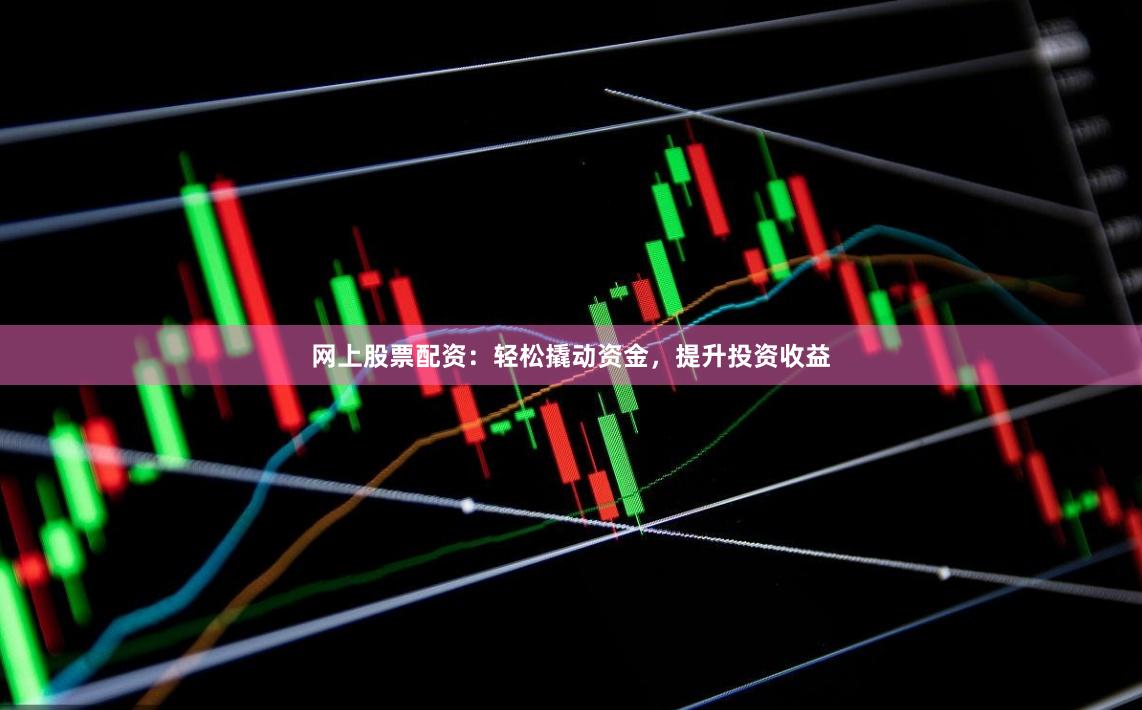 网上股票配资：轻松撬动资金，提升投资收益