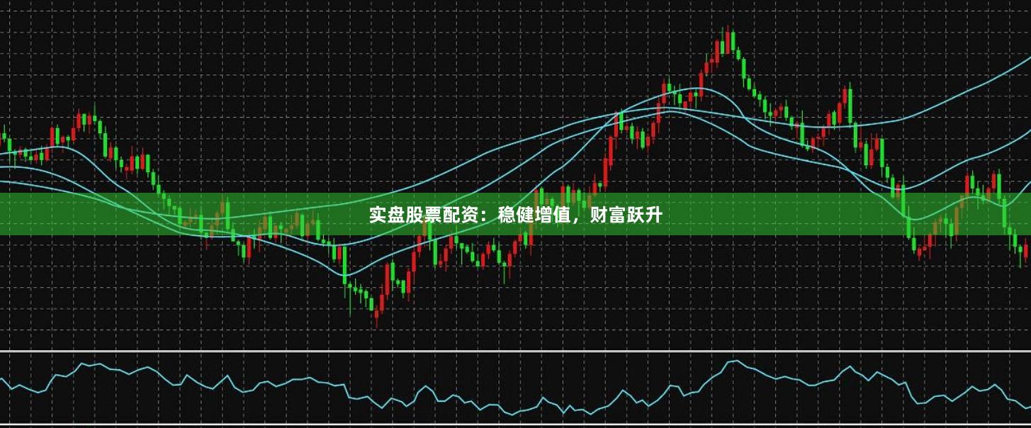 实盘股票配资：稳健增值，财富跃升