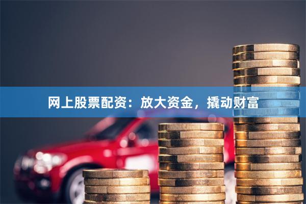 网上股票配资：放大资金，撬动财富