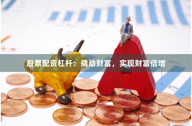 股票配资杠杆：撬动财富，实现财富倍增