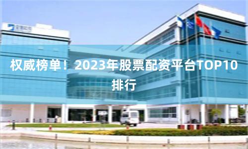 权威榜单！2023年股票配资平台TOP10排行
