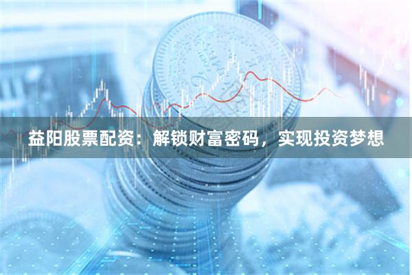 益阳股票配资：解锁财富密码，实现投资梦想