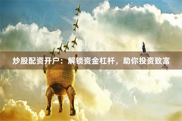 炒股配资开户：解锁资金杠杆，助你投资致富