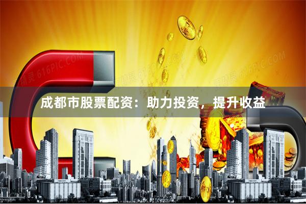 成都市股票配资：助力投资，提升收益