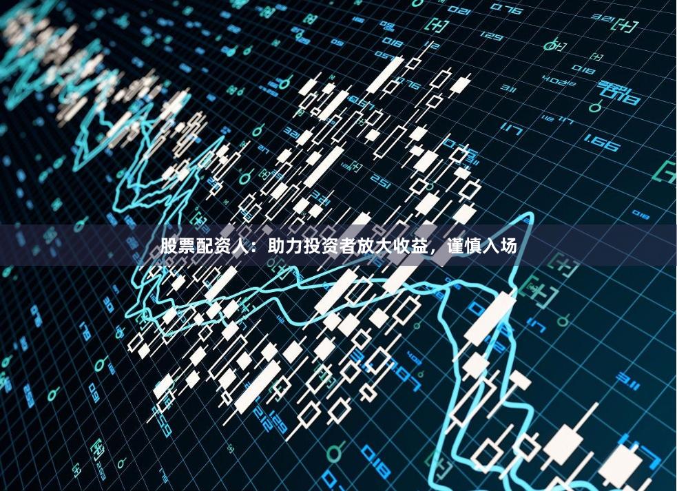 股票配资人：助力投资者放大收益，谨慎入场