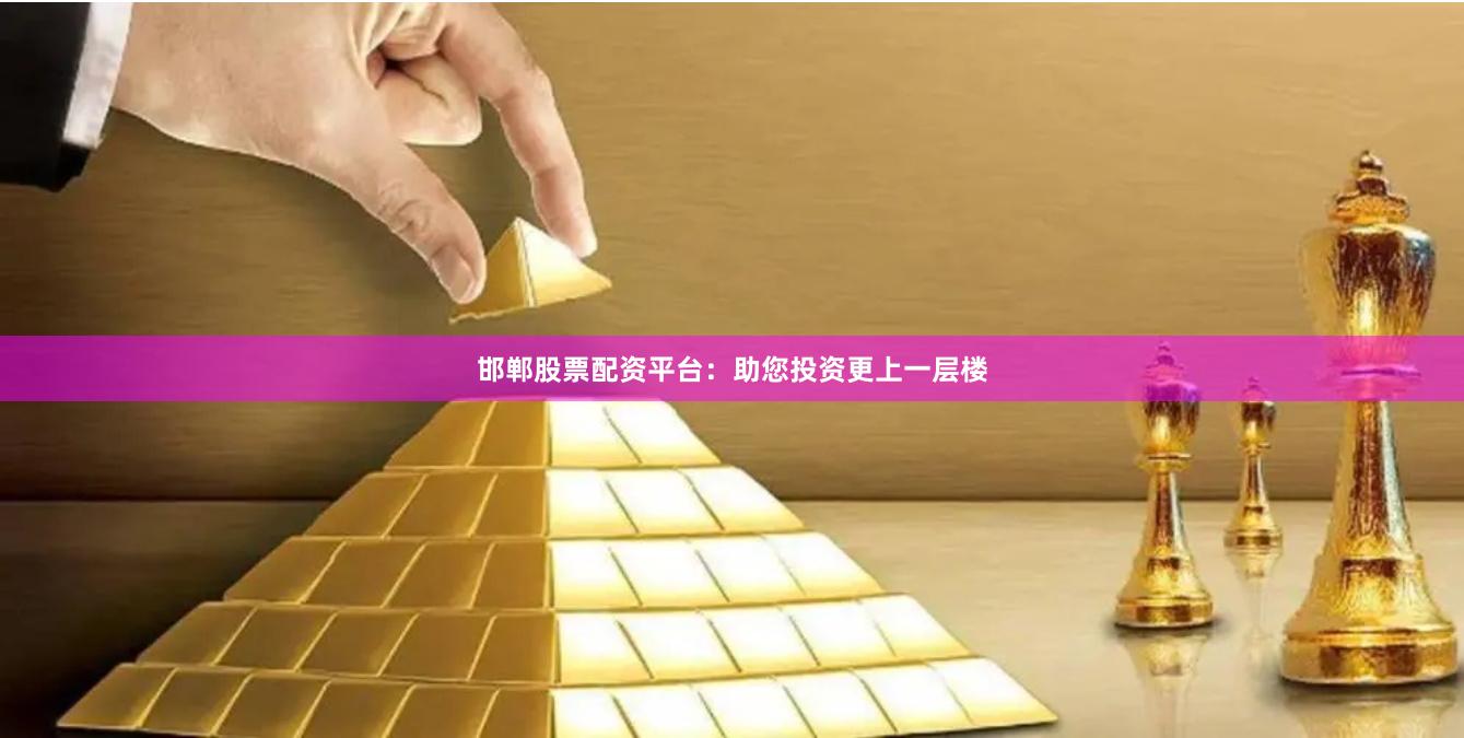 邯郸股票配资平台：助您投资更上一层楼