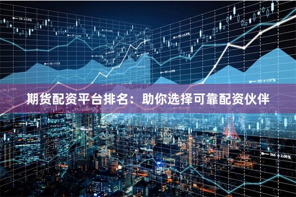 期货配资平台排名：助你选择可靠配资伙伴