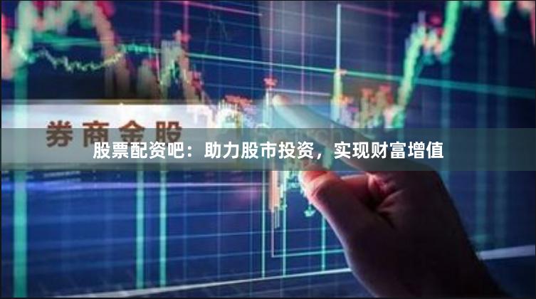 股票配资吧：助力股市投资，实现财富增值