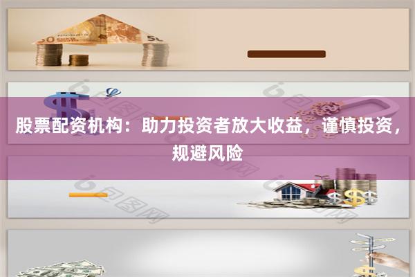 股票配资机构：助力投资者放大收益，谨慎投资，规避风险