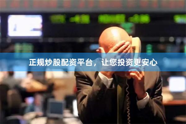 正规炒股配资平台，让您投资更安心
