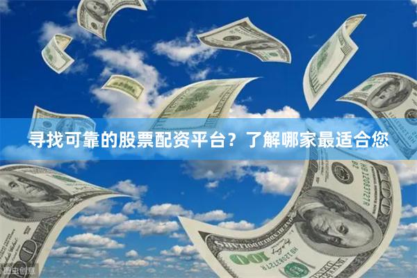 寻找可靠的股票配资平台？了解哪家最适合您