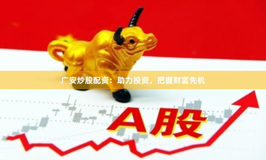 广安炒股配资：助力投资，把握财富先机