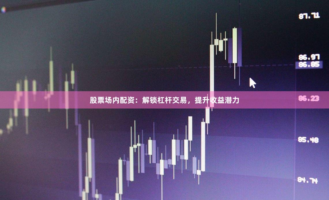 股票场内配资:解锁杠杆交易,提升收益潜力