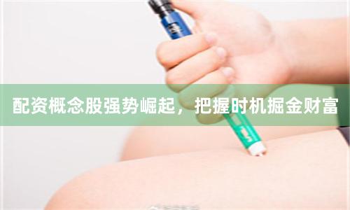 配资概念股强势崛起,把握时机掘金财富