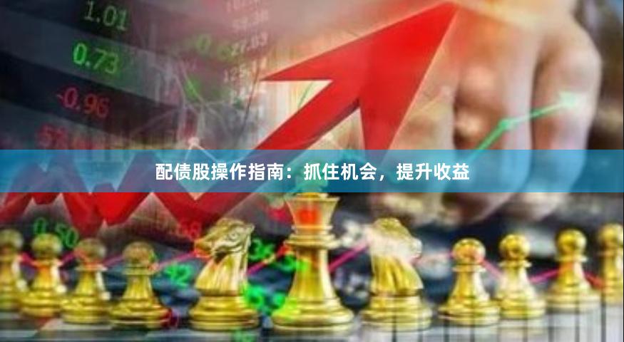 配债股操作指南:抓住机会,提升收益