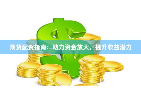 期货配资指南:助力资金放大,提升收益潜力