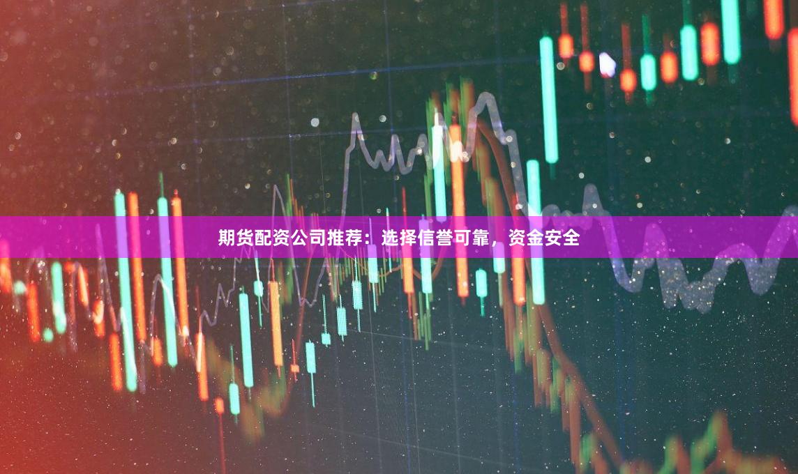 期货配资公司推荐:选择信誉可靠,资金安全
