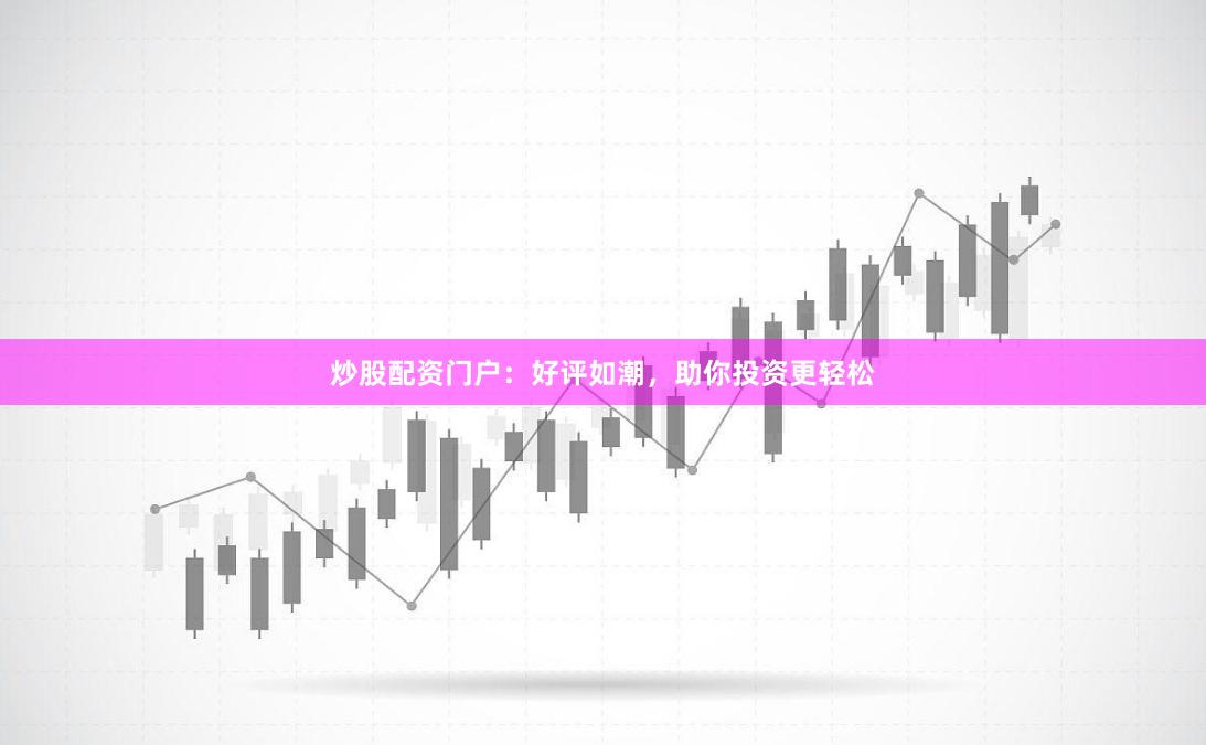 炒股配资门户：好评如潮，助你投资更轻松