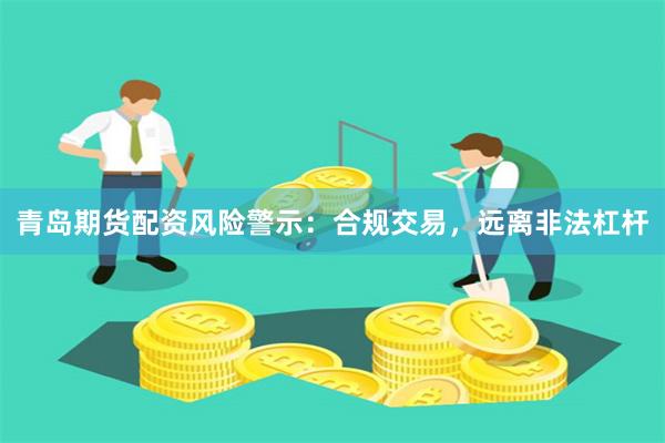 青岛期货配资风险警示:合规交易,远离非法杠杆