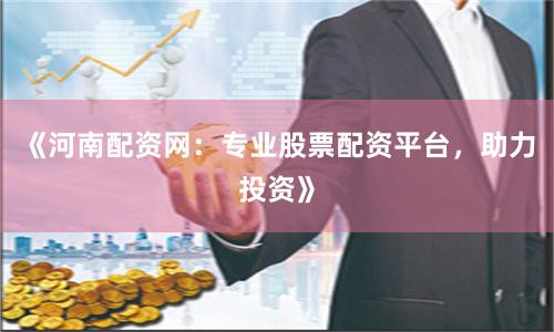 《河南配资网：专业股票配资平台，助力投资》