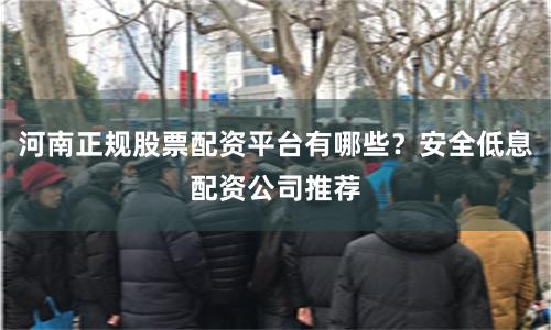 河南正规股票配资平台有哪些？安全低息配资公司推荐