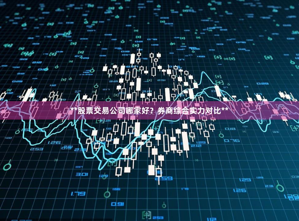 **股票交易公司哪家好？券商综合实力对比**