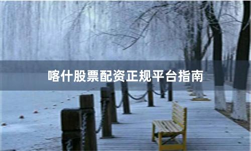 喀什股票配资正规平台指南