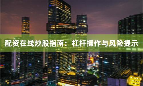 配资在线炒股指南：杠杆操作与风险提示