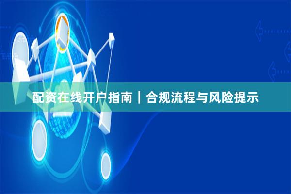 配资在线开户指南｜合规流程与风险提示