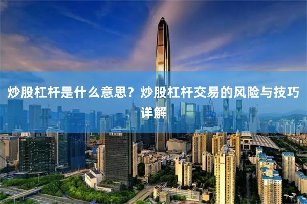 炒股杠杆是什么意思？炒股杠杆交易的风险与技巧详解