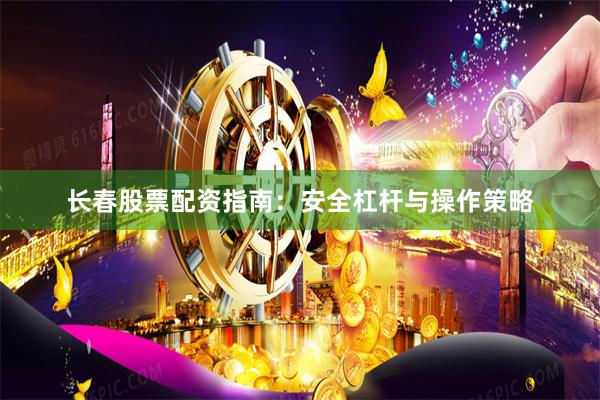 长春股票配资指南：安全杠杆与操作策略