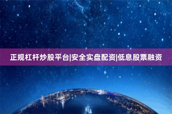 正规杠杆炒股平台|安全实盘配资|低息股票融资