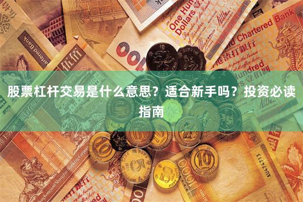 股票杠杆交易是什么意思？适合新手吗？投资必读指南