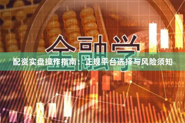 配资实盘操作指南：正规平台选择与风险须知