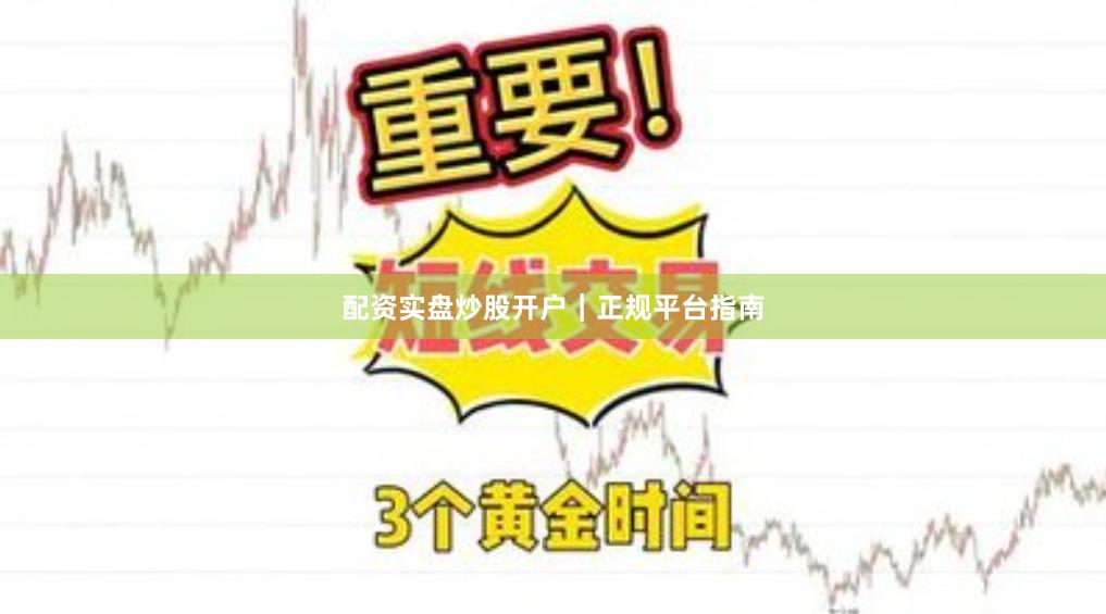 配资实盘炒股开户｜正规平台指南