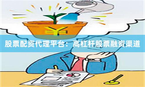 股票配资代理平台:高杠杆股票融资渠道