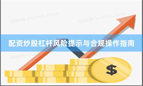 配资炒股杠杆风险提示与合规操作指南