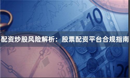 配资炒股风险解析：股票配资平台合规指南