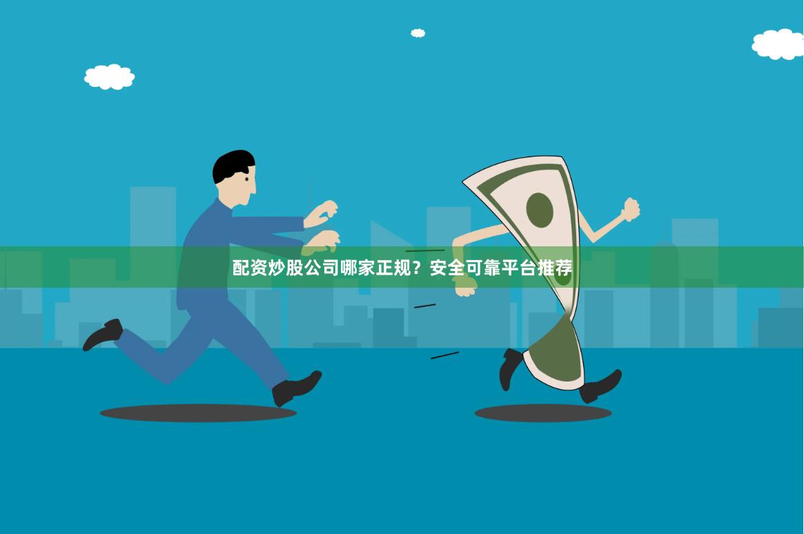 配资炒股公司哪家正规？安全可靠平台推荐